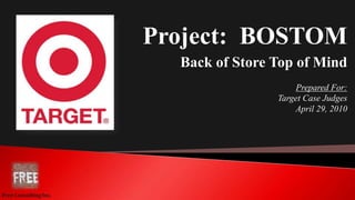 Project: BOSTOM
Back of Store Top of Mind
Prepared For:
Target Case Judges
April 29, 2010
Free Consulting Inc.
 