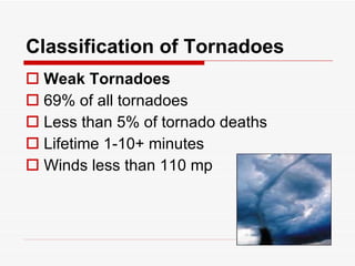 Classification of Tornadoes Weak Tornadoes 69% of all tornadoes Less than 5% of tornado deaths Lifetime 1-10+ minutes Winds less than 110 mp  
