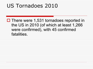 US Tornadoes 2010 There were 1,531 tornadoes reported in the US in 2010 (of which at least 1,266 were confirmed), with 45 confirmed fatalities.  