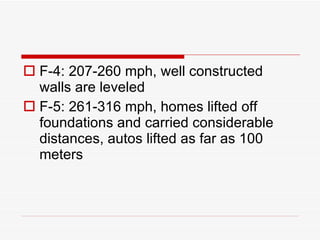 F-4: 207-260 mph, well constructed walls are leveled F-5: 261-316 mph, homes lifted off foundations and carried considerable distances, autos lifted as far as 100 meters 