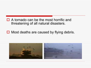 A tornado can be the most horrific and threatening of all natural disasters. Most deaths are caused by flying debris.  