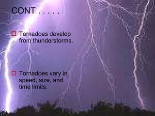 CONT . . . . . Tornadoes develop from thunderstorms. Tornadoes vary in speed, size, and time limits.  