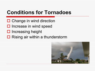 Conditions for Tornadoes Change in wind direction Increase in wind speed Increasing height Rising air within a thunderstorm 