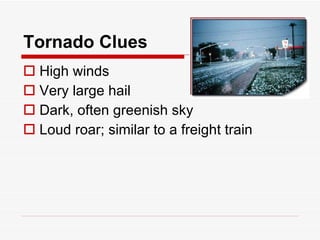 Tornado Clues High winds Very large hail Dark, often greenish sky Loud roar; similar to a freight train 