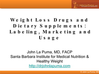 © John La Puma, MD Weight Loss Drugs and Dietary Supplements: Labeling, Marketing and Usage John La Puma, MD, FACP Santa Barbara Institute for Medical Nutrition & Healthy Weight http://drjohnlapuma.com 