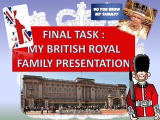 Do youknow my family? FINAL TASK :  MY BRITISH ROYAL FAMILY PRESENTATION 