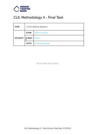 CLIL Methodology II - Final Task
TASK A CLIL Didactic Sequence
STUDENT
NAME Pablo Cavestany
SUBJEC
T
Physics
LEVEL Vocational training
GO TO THE NEXT PAGE
CLIL Methodology II - Final Practice Task (Rev. V170525)
 