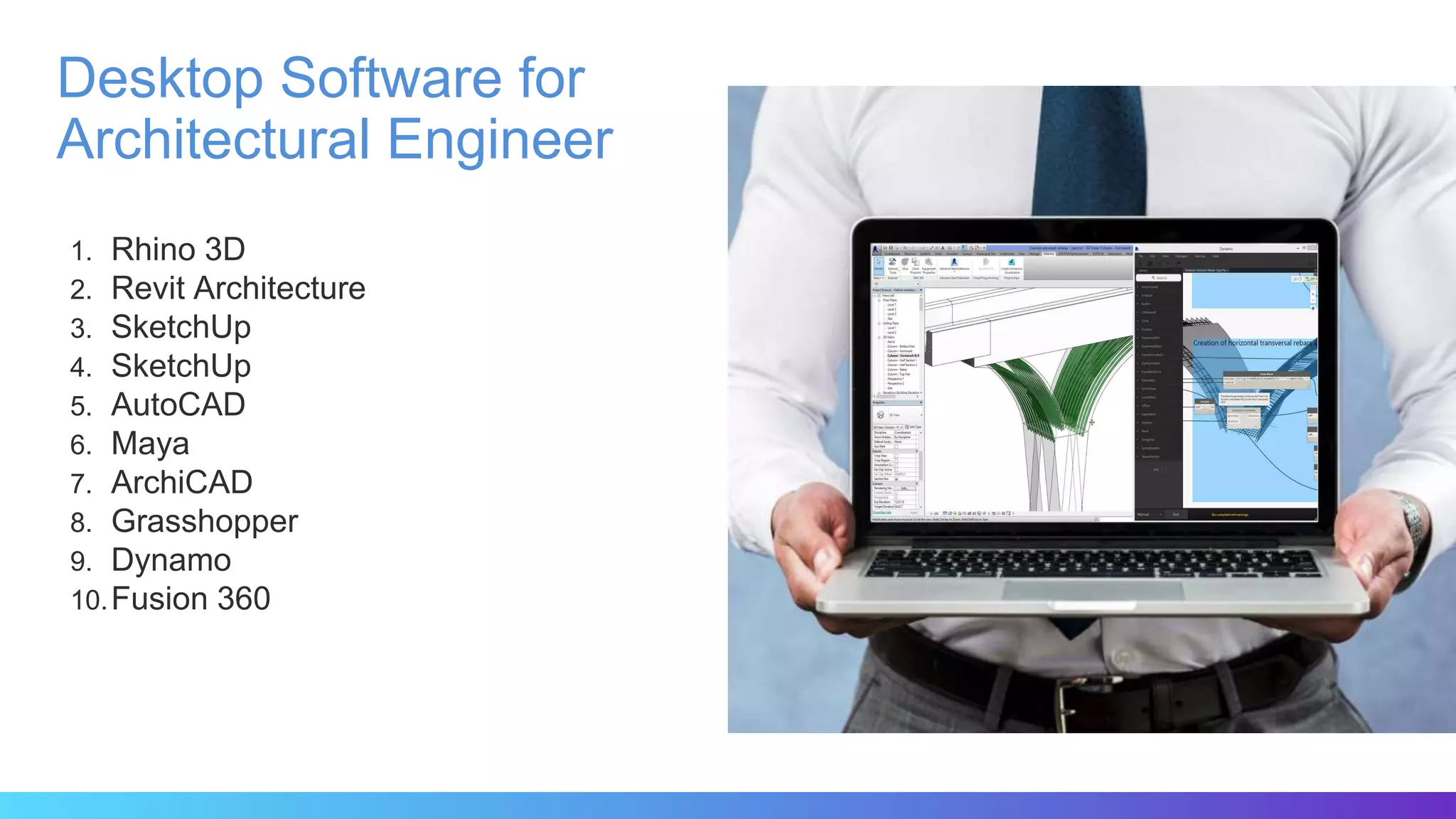 1. Rhino 3D
2. Revit Architecture
3. SketchUp
4. SketchUp
5. AutoCAD
6. Maya
7. ArchiCAD
8. Grasshopper
9. Dynamo
10.Fusion 360
Desktop Software for
Architectural Engineer
 