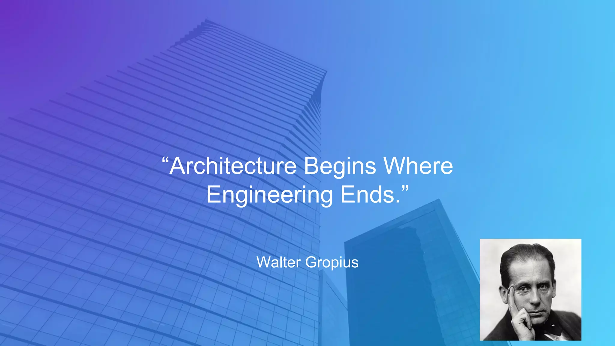 Walter Gropius
“Architecture Begins Where
Engineering Ends.”
 
