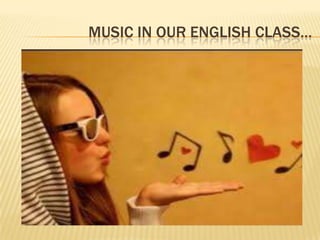 MUSIC IN OUR ENGLISH CLASS…
 