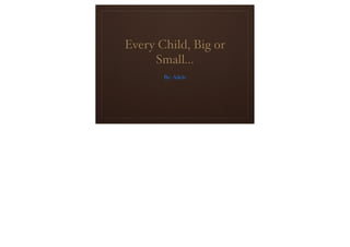 Every Child, Big or
Small...
By: Adele
 