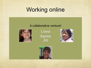  
Working online
A collaborative venture!

Liana
Agnes
Jill

 