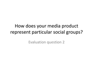 How does your media product
represent particular social groups?
        Evaluation question 2
 