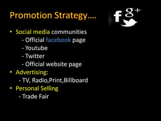 • Social media communities
- Official facebook page
- Youtube
- Twitter
- Official website page
• Advertising:
- TV, Radio,Print,Billboard
• Personal Selling
- Trade Fair
 