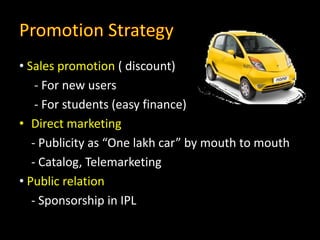 • Sales promotion ( discount)
- For new users
- For students (easy finance)
• Direct marketing
- Publicity as “One lakh car” by mouth to mouth
- Catalog, Telemarketing
• Public relation
- Sponsorship in IPL
 