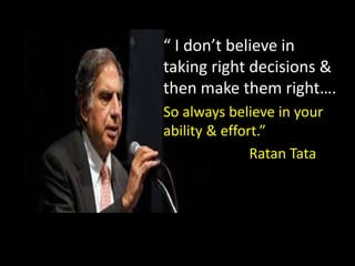 “ I don’t believe in
taking right decisions &
then make them right….
So always believe in your
ability & effort.”
Ratan Tata
 