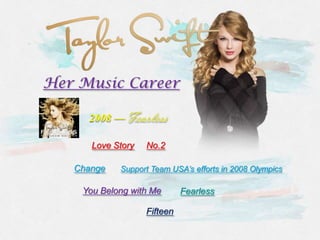 Her Music Career

     2008 —

      Love Story   No.2

   Change   Support Team USA’s efforts in 2008 Olympics

    You Belong with Me       Fearless

                   Fifteen
 