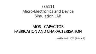 EE5111
Micro-Electronics and Device
Simulation LAB
MOS - CAPACITOR
FABRICATION AND CHARACTERISATION
ee16mtech11012 (Shinde A)
 