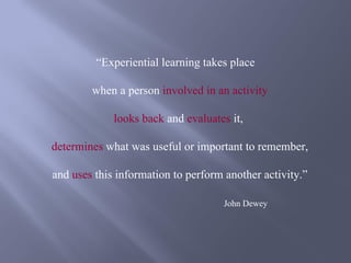 “Experiential learning takes place

        when a person involved in an activity

             looks back and evaluates it,

determines what was useful or important to remember,

and uses this information to perform another activity.”

                                    John Dewey
 