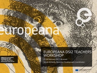 EUROPEANA DSI2 TEACHERS
WORKSHOP
27-28 February 2017, Brussels
Nicole McNeilly, Business Development Coordinator
 