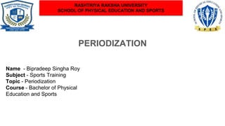 PERIODIZATION
RASHTRIYA RAKSHA UNIVERSITY
SCHOOL OF PHYSICAL EDUCATION AND SPORTS
Name - Bipradeep Singha Roy
Subject - Sports Training
Topic - Periodization
Course - Bachelor of Physical
Education and Sports
 