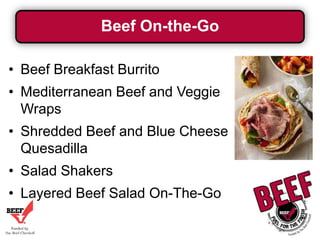 Beef On-the-Go
• Beef Breakfast Burrito

• Mediterranean Beef and Veggie
Wraps
• Shredded Beef and Blue Cheese
Quesadilla
• Salad Shakers

• Layered Beef Salad On-The-Go

 