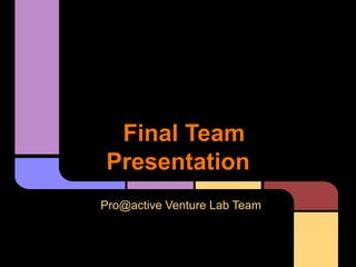 Final Team
Presentation
Pro@active Venture Lab Team
 