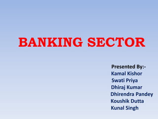 BANKING SECTOR
Presented By:Kamal Kishor
Swati Priya
Dhiraj Kumar
Dhirendra Pandey
Koushik Dutta
Kunal Singh

 