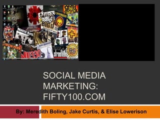 Social media Marketing:Fifty100.com By: Meredith Boling, Jake Curtis, & Elise Lowerison 