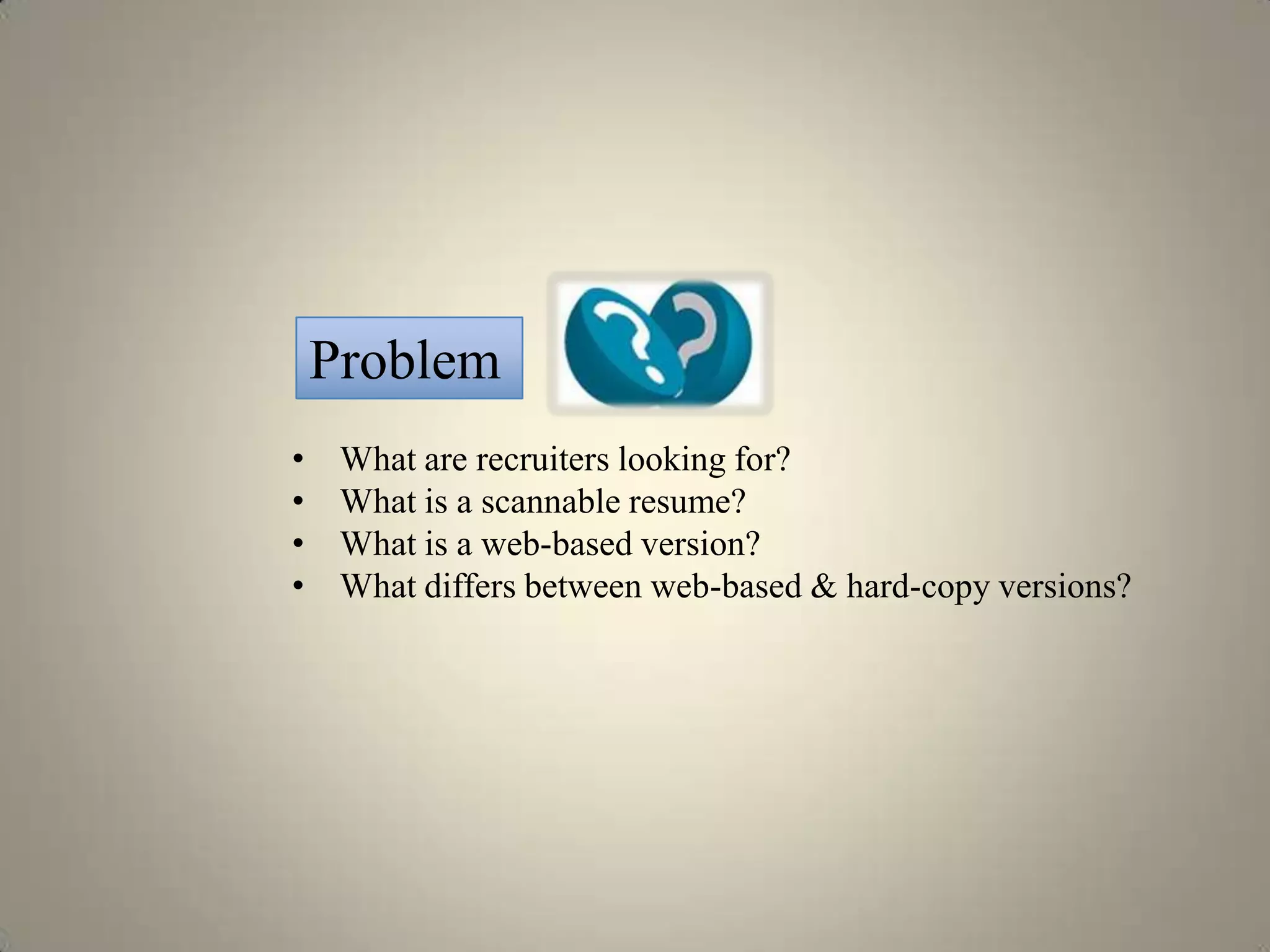 Problem
•    What are recruiters looking for?
•    What is a scannable resume?
•    What is a web-based version?
•    What differs between web-based & hard-copy versions?
 
