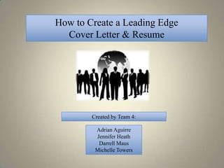 How to Create a Leading Edge
  Cover Letter & Resume




        Created by Team 4:

         Adrian Aguirre
         Jennifer Heath
          Darrell Maus
         Michelle Towers
 
