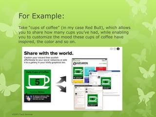 For Example:
Take “cups of coffee” (in my case Red Bull), which allows
you to share how many cups you’ve had, while enabling
you to customize the mood these cups of coffee have
inspired, the color and so on.
VIZIFY-Tech Seminar
 
