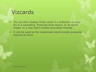 Vizcards
VIZIFY-Tech Seminar
 You can then display these cards in a collection on your
bio in a cascading, Pinterest-style layout, or on social
media. In a way that’s mobile and tablet friendly
 It can be used as the readymade electronically prepared
resume of yours
 
