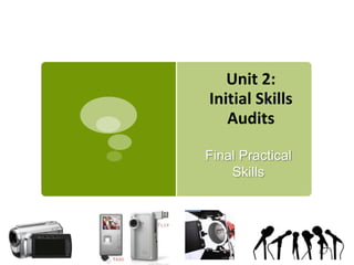 Unit 2:
Initial Skills
   Audits

Final Practical
    Skills
 