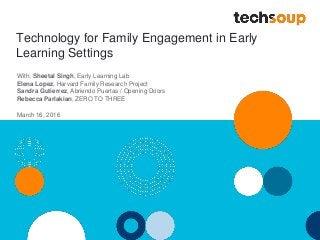 Technology for Family Engagement in Early
Learning Settings
With: Sheetal Singh, Early Learning Lab
Elena Lopez, Harvard Family Research Project
Sandra Gutierrez, Abriendo Puertas / Opening Doors
Rebecca Parlakian, ZERO TO THREE
March 16, 2016
 