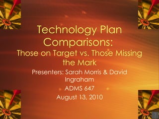 Technology Plan Comparisons:  Those on Target vs. Those Missing the Mark Presenters: Sarah Morris & David Ingraham ADMS 647 August 13, 2010 