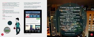 João e Paulo eram pernas de pau no futebol, mas como        No mês de outubro, as melhores fotografias produzidas
 bons corinthianos, adoravam assistir aos jogos e            nas missões fotográficas pela cidade darão início ao
 acompanhavam as tabelas. Ir ver um jogo da copa do          Projeto Instagram da Tecnisa.
 mundo foi um ótimo presente para toda a equipe,
 principalmente para os dois amigos fanáticos por futebol.   O público é convidado a criar imagens pelo Instagram que

 O grupo com maior pontuação ganham
                                                             representem São Paulo, os lugares que mais gostam e os
                                                             diversos sentimentos que a cidade desperta.                 “É sempre lindo andar na cidade
 1o Lugar
                                                                                                                                   de São Paulo.
 Tour de Helicóptero pela cidade de SP
 + Ingressos para 1 jogo da Copa 2014
                                                                                                                        O clima engana, a vida é grana em
 + 1 Final de semana no melhor hotel de SP com tour pela                                                                            São Paulo.
 cidade + 2 refeições nos melhores restaurantes da região
                                                                                                                          A japonesa loura, a nordestina
 2o Lugar
 10 iPads 2                                                                                                                    moura de São Paulo.
 + Ingressos para 1 jogo da copa
                                                                                                                        Gatinhas punks, um jeito yankee
 3o Lugar
 10 iPads 2
                                                                                                                                   de São Paulo.
                                                                                                                         Pra quebrar a rotina num fim de
                                                                                                                              semana em São Paulo.
                                                                                                                           Lavar um carro comendo um
                                                                                                                             churro é bom pra burro.
                                                                                                                        Um ponto de partida pra subir na
                                                                                                                                vida em São Paulo.
                                                                                                                              Terraço Itália, Jaraguá,
                                                                                                                                 Viaduto do Chá.

                                                              Aplicativo - Instagram                                            Premeditando o breque
60                                                                                                                                                          61
 