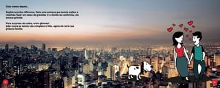 Dois meses depois...

 Sophie acordou diferente, fazia uma semana que sentia enjôos e
 resolveu fazer um teste de gravidez. E a dúvida se confirmou, ela
 estava grávida.

 Para surpresa de todos, eram gêmeos!
 João nunca se sentiu tão completo e feliz, agora ele teria sua
 própria família.




68                                                                   69
 