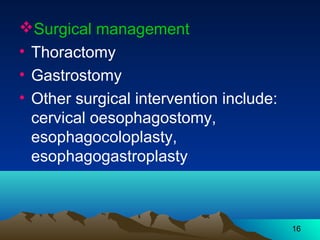 16
Surgical management
• Thoractomy
• Gastrostomy
• Other surgical intervention include:
cervical oesophagostomy,
esophagocoloplasty,
esophagogastroplasty
 