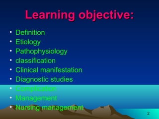 2
Learning objective:Learning objective:
• Definition
• Etiology
• Pathophysiology
• classification
• Clinical manifestation
• Diagnostic studies
• Complication
• Management
• Nursing management
 