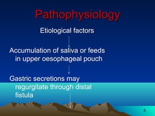 5
PathophysiologyPathophysiology
Etiological factors
Accumulation of saliva or feeds
in upper oesophageal pouch
Gastric secretions may
regurgitate through distal
fistula
 