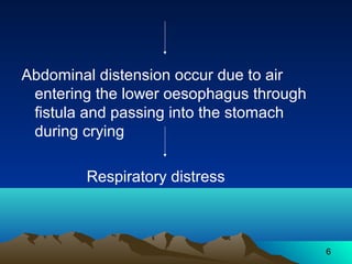 6
Abdominal distension occur due to air
entering the lower oesophagus through
fistula and passing into the stomach
during crying
Respiratory distress
 