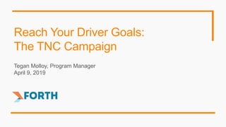 Reach Your Driver Goals:
The TNC Campaign
Tegan Molloy, Program Manager
April 9, 2019
 