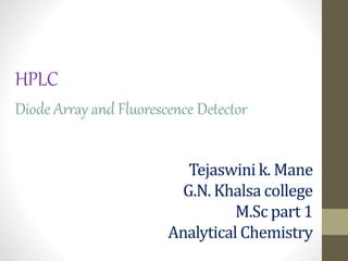 HPLC
Diode Array and Fluorescence Detector
Tejaswini k. Mane
G.N. Khalsa college
M.Sc part 1
Analytical Chemistry
 