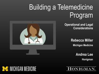 Building a Telemedicine
Program
Operational and Legal
Considerations
Rebecca Miller
Michigan Medicine
Andrea Lee
Honigman
 