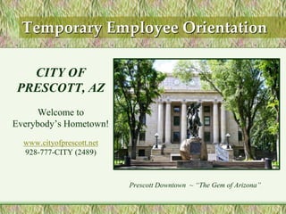 CITY OF
PRESCOTT, AZ
Welcome to
Everybody’s Hometown!
www.cityofprescott.net
928-777-CITY (2489)
Prescott Downtown ~ “The Gem of Arizona”.
Temporary Employee Orientation
 