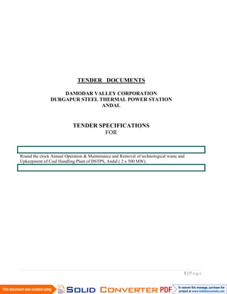1 | P a g e
TENDER DOCUMENTS
DAMODAR VALLEY CORPORATION
DURGAPUR STEEL THERMAL POWER STATION
ANDAL
TENDER SPECIFICATIONS
FOR
Round the clock Annual Operation & Maintenance and Removal of technological waste and
Upkeepment of Coal Handling Plant of DSTPS, Andal ( 2 x 500 MW).
 