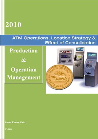 2010
           ATM Operations, Location Strategy &
                        Effect of Consolidation

     Production
              &
   Operation
  Management




Rohan Kumar Sinha

5/7/2010
 