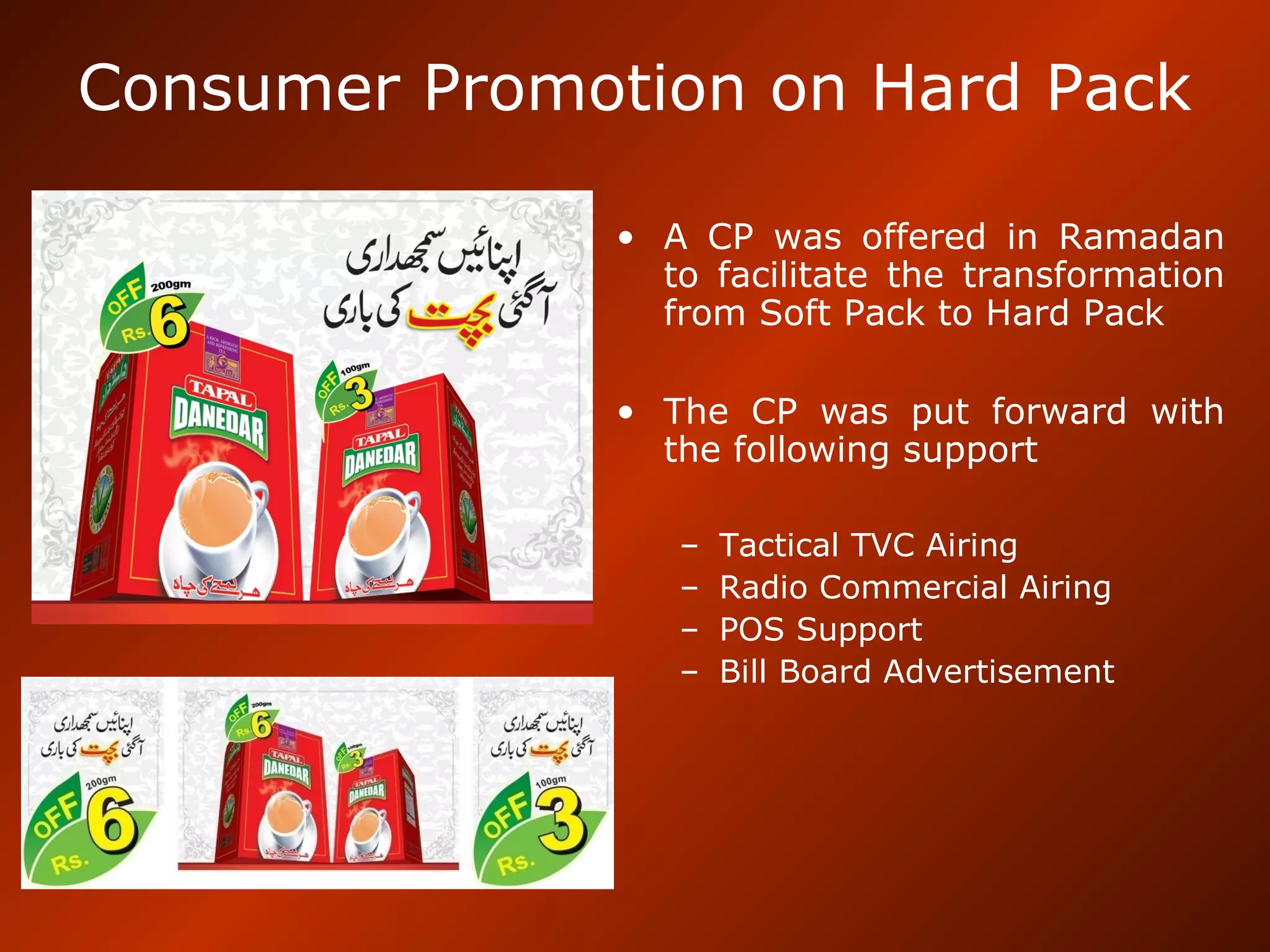 Consumer Promotion on Hard Pack
• A CP was offered in Ramadan
to facilitate the transformation
from Soft Pack to Hard Pack
• The CP was put forward with
the following support
– Tactical TVC Airing
– Radio Commercial Airing
– POS Support
– Bill Board Advertisement
 