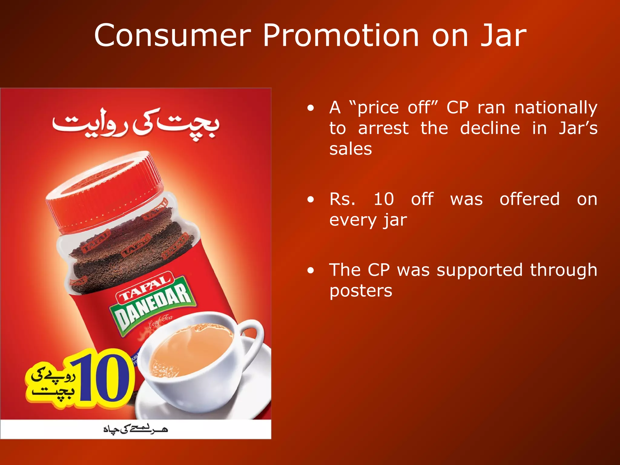 Consumer Promotion on Jar
• A “price off” CP ran nationally
to arrest the decline in Jar’s
sales
• Rs. 10 off was offered on
every jar
• The CP was supported through
posters
 